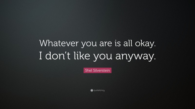 Shel Silverstein Quote: “Whatever you are is all okay. I don’t like you anyway.”