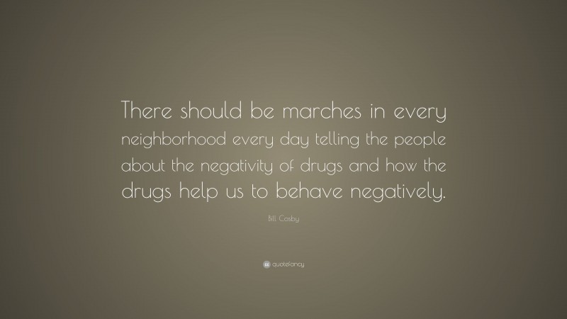 Bill Cosby Quote: “There should be marches in every neighborhood every day telling the people about the negativity of drugs and how the drugs help us to behave negatively.”