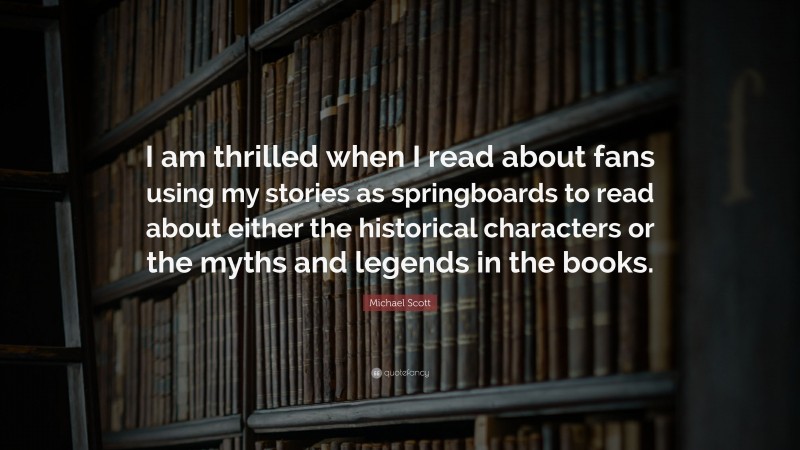 Michael Scott Quote: “I am thrilled when I read about fans using my stories as springboards to read about either the historical characters or the myths and legends in the books.”
