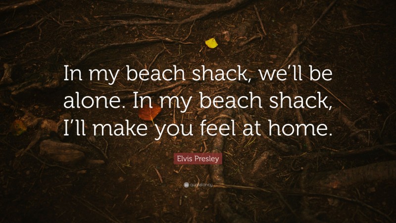 Elvis Presley Quote: “In my beach shack, we’ll be alone. In my beach shack, I’ll make you feel at home.”