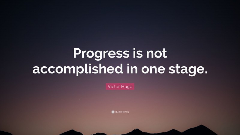 Victor Hugo Quote: “Progress is not accomplished in one stage.”