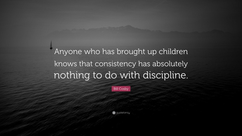 Bill Cosby Quote: “Anyone who has brought up children knows that consistency has absolutely nothing to do with discipline.”