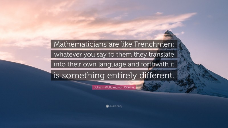 Johann Wolfgang von Goethe Quote: “Mathematicians are like Frenchmen: whatever you say to them they translate into their own language and forthwith it is something entirely different.”