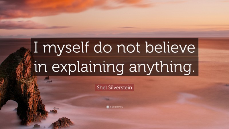 Shel Silverstein Quote: “I myself do not believe in explaining anything.”