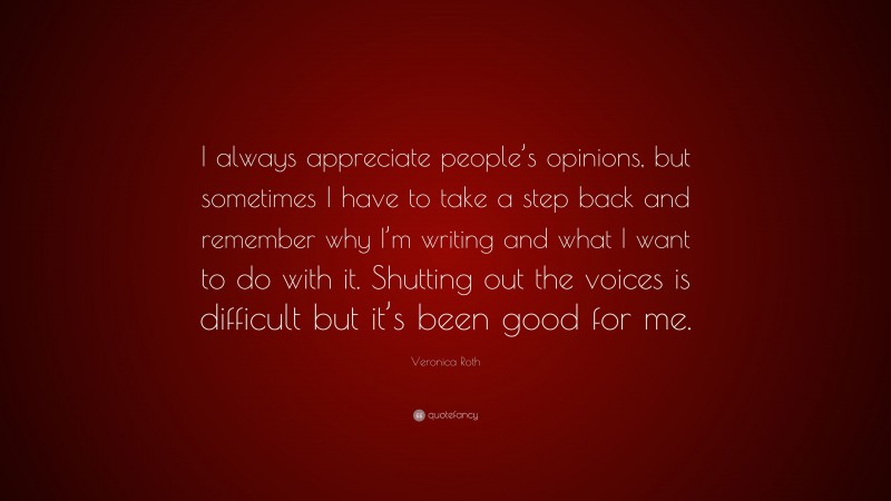 Veronica Roth Quote: “I always appreciate people’s opinions, but sometimes I have to take a step back and remember why I’m writing and what I want to do with it. Shutting out the voices is difficult but it’s been good for me.”