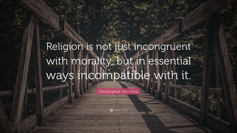 Christopher Hitchens Quote: “Religion is not just incongruent with morality, but in essential ways incompatible with it.”