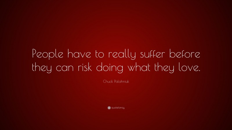 Chuck Palahniuk Quote: “People have to really suffer before they can risk doing what they love.”