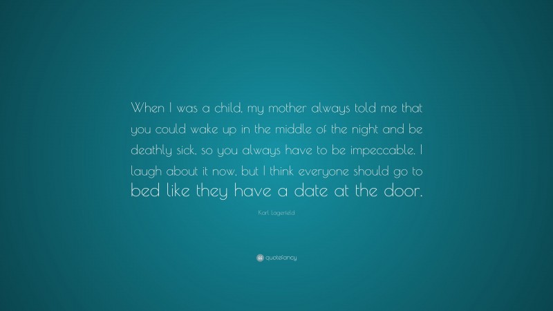 Karl Lagerfeld Quote: “When I was a child, my mother always told me that you could wake up in the middle of the night and be deathly sick, so you always have to be impeccable. I laugh about it now, but I think everyone should go to bed like they have a date at the door.”