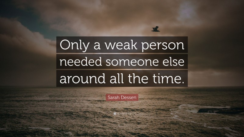 Sarah Dessen Quote: “Only a weak person needed someone else around all the time.”