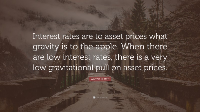 Warren Buffett Quote: “Interest rates are to asset prices what gravity is to the apple. When there are low interest rates, there is a very low gravitational pull on asset prices.”