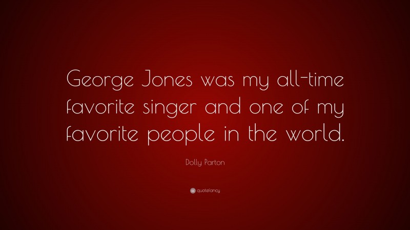 Dolly Parton Quote: “George Jones was my all-time favorite singer and one of my favorite people in the world.”