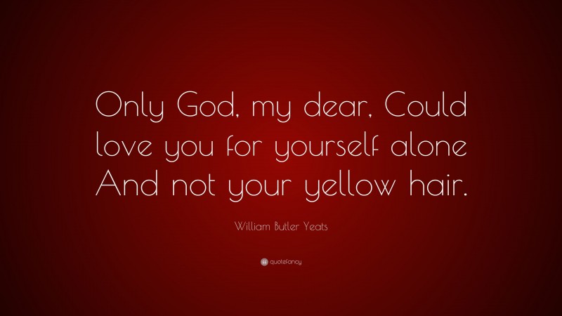 William Butler Yeats Quote: “Only God, my dear, Could love you for yourself alone And not your yellow hair.”