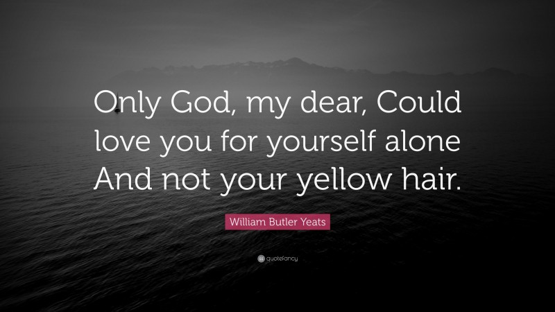 William Butler Yeats Quote: “Only God, my dear, Could love you for yourself alone And not your yellow hair.”
