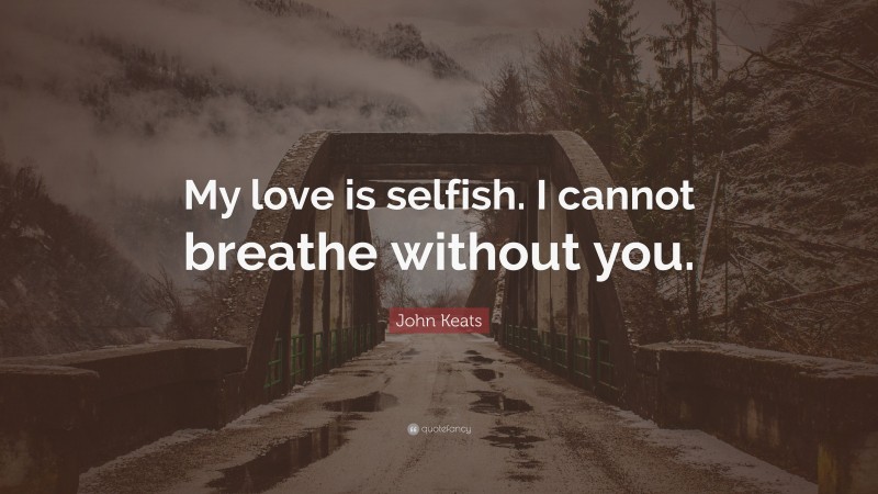 John Keats Quote: “My love is selfish. I cannot breathe without you.”