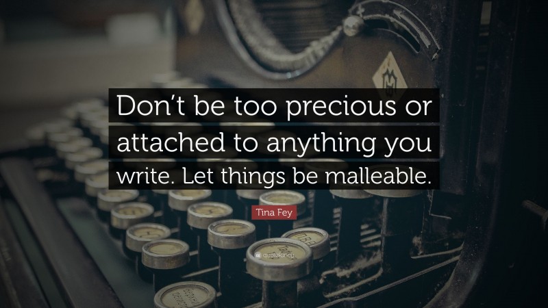 Tina Fey Quote: “Don’t be too precious or attached to anything you write. Let things be malleable.”