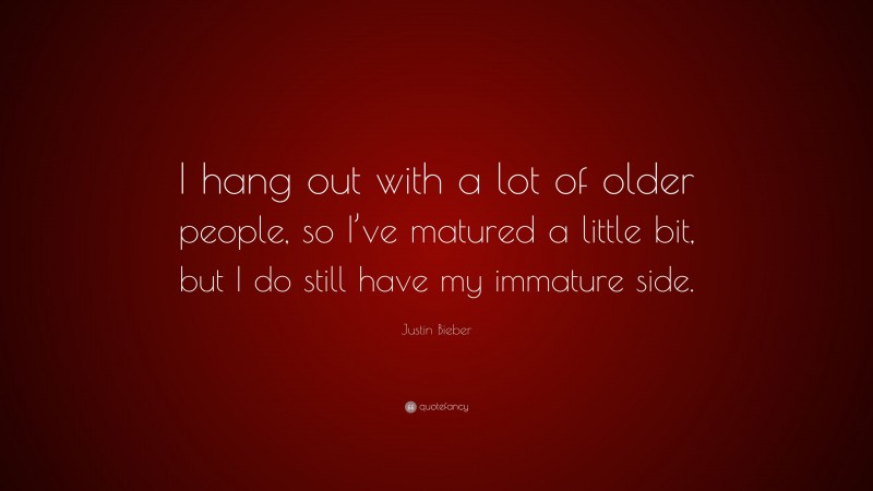 Justin Bieber Quote: “I hang out with a lot of older people, so I’ve matured a little bit, but I do still have my immature side.”