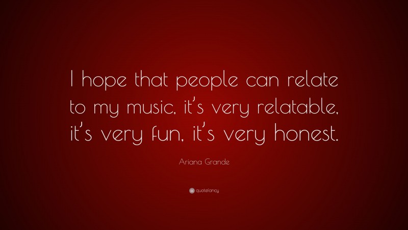 Ariana Grande Quote: “I hope that people can relate to my music, it’s very relatable, it’s very fun, it’s very honest.”