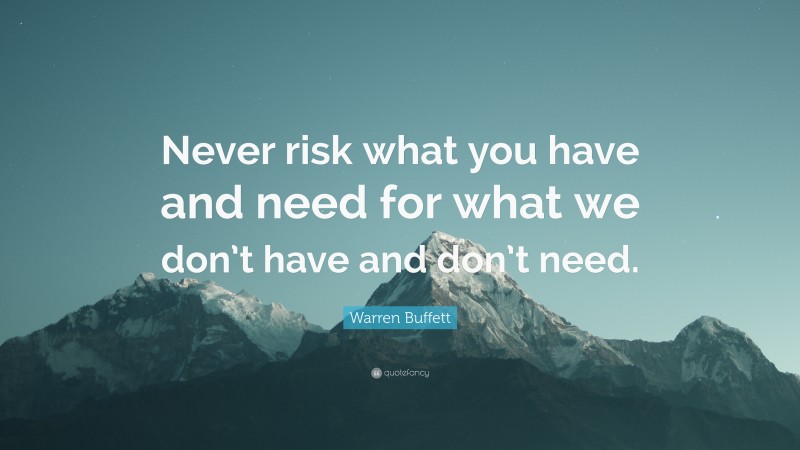 Warren Buffett Quote: “Never risk what you have and need for what we don’t have and don’t need.”