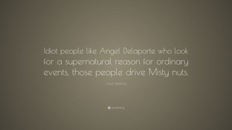 Chuck Palahniuk Quote: “Idiot people like Angel Delaporte who look for a supernatural reason for ordinary events, those people drive Misty nuts.”