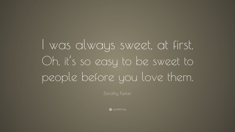 Dorothy Parker Quote: “I was always sweet, at first. Oh, it’s so easy to be sweet to people before you love them.”