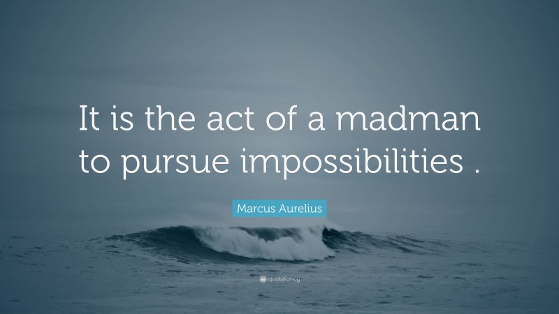Marcus Aurelius Quote: “It is the act of a madman to pursue impossibilities .”