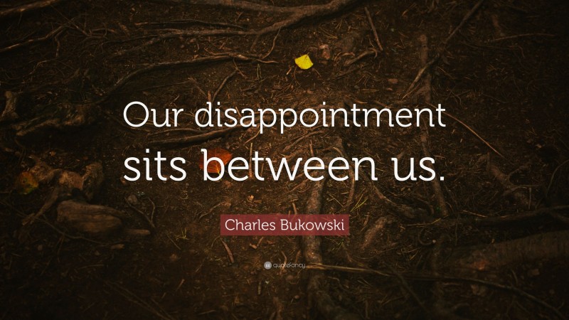 Charles Bukowski Quote: “Our disappointment sits between us.”