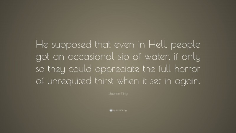 Stephen King Quote: “He supposed that even in Hell, people got an occasional sip of water, if only so they could appreciate the full horror of unrequited thirst when it set in again.”