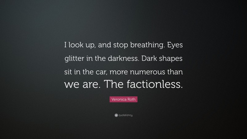 Veronica Roth Quote: “I look up, and stop breathing. Eyes glitter in the darkness. Dark shapes sit in the car, more numerous than we are. The factionless.”