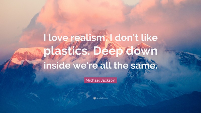 Michael Jackson Quote: “I love realism. I don’t like plastics. Deep down inside we’re all the same.”