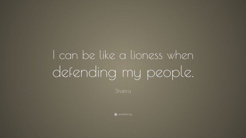 Shakira Quote: “I can be like a lioness when defending my people.”