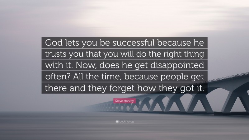 Steve Harvey Quote: “God lets you be successful because he trusts you that you will do the right thing with it. Now, does he get disappointed often? All the time, because people get there and they forget how they got it.”