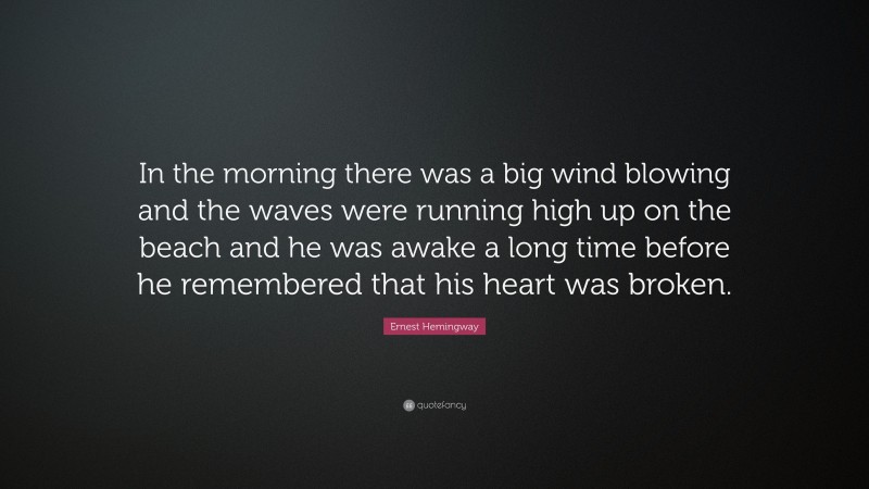 Ernest Hemingway Quote: “In the morning there was a big wind blowing and the waves were running high up on the beach and he was awake a long time before he remembered that his heart was broken.”
