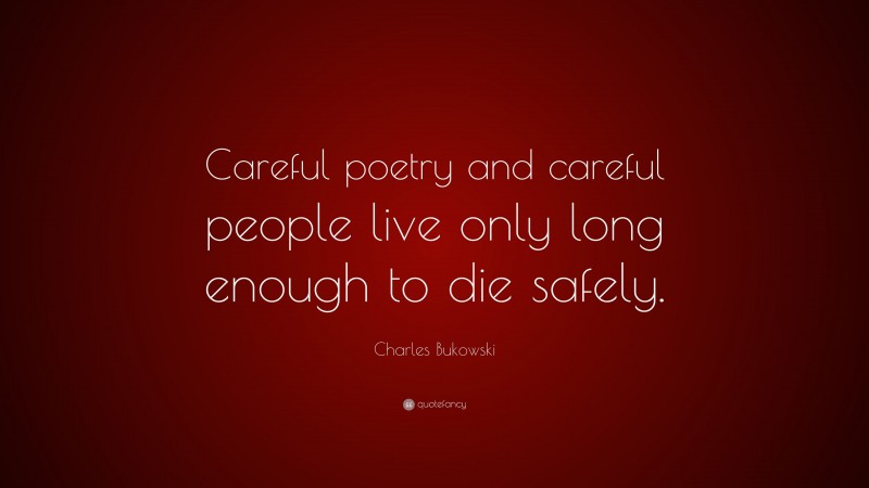 Charles Bukowski Quote: “Careful poetry and careful people live only long enough to die safely.”