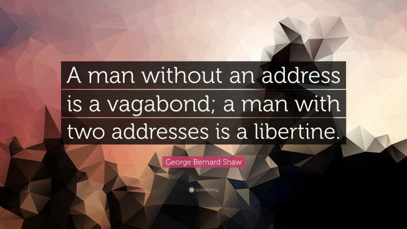 George Bernard Shaw Quote: “A man without an address is a vagabond; a man with two addresses is a libertine.”