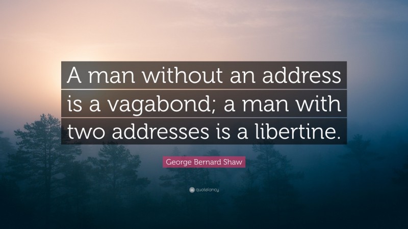 George Bernard Shaw Quote: “A man without an address is a vagabond; a man with two addresses is a libertine.”