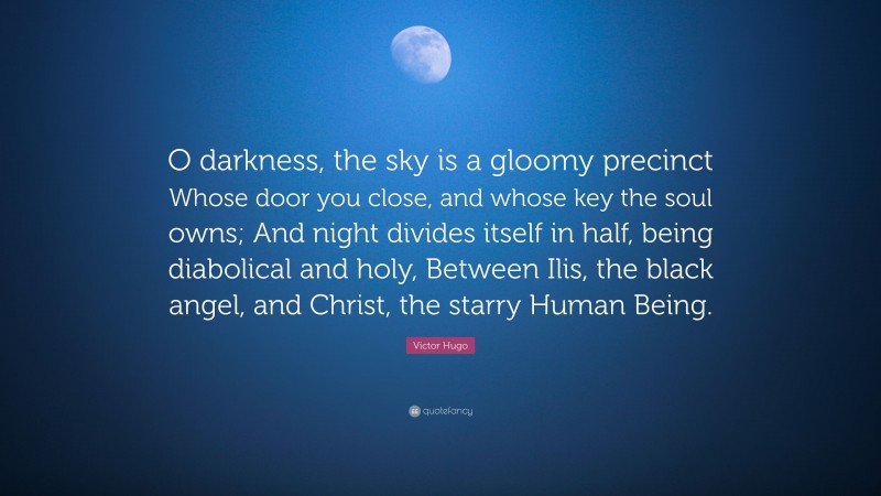 Victor Hugo Quote: “O darkness, the sky is a gloomy precinct Whose door you close, and whose key the soul owns; And night divides itself in half, being diabolical and holy, Between Ilis, the black angel, and Christ, the starry Human Being.”