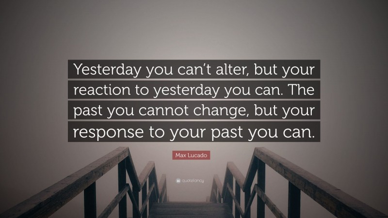 Max Lucado Quote: “Yesterday you can’t alter, but your reaction to yesterday you can. The past you cannot change, but your response to your past you can.”