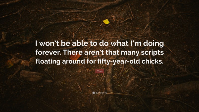 Cher Quote: “I won’t be able to do what I’m doing forever. There aren’t that many scripts floating around for fifty-year-old chicks.”
