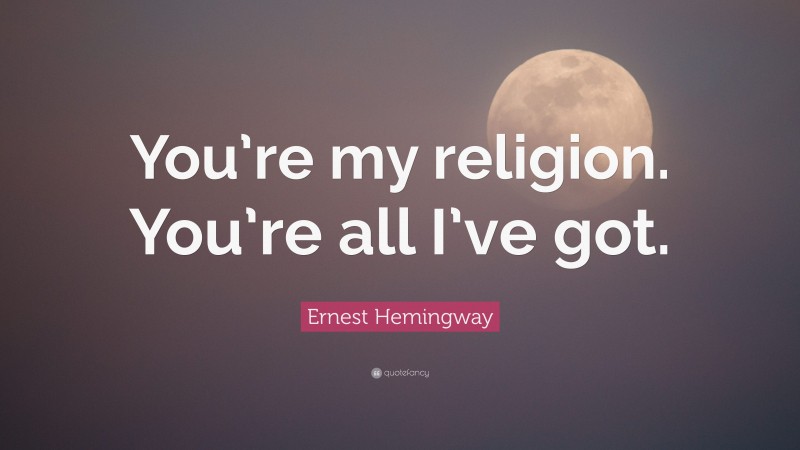 Ernest Hemingway Quote: “You’re my religion. You’re all I’ve got.”
