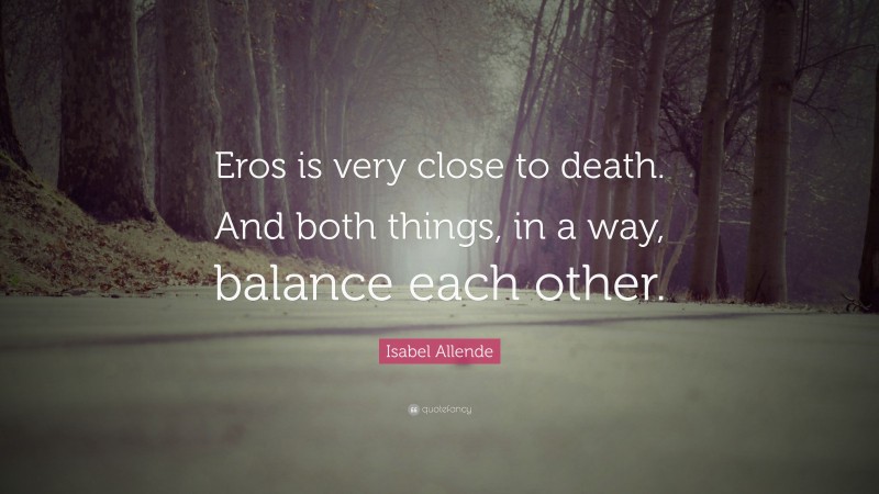 Isabel Allende Quote: “Eros is very close to death. And both things, in a way, balance each other.”