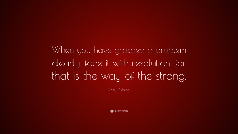 Khalil Gibran Quote: “When you have grasped a problem clearly, face it with resolution, for that is the way of the strong.”