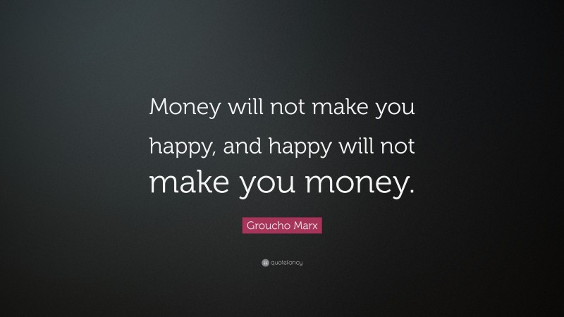 Groucho Marx Quote: “Money will not make you happy, and happy will not make you money.”