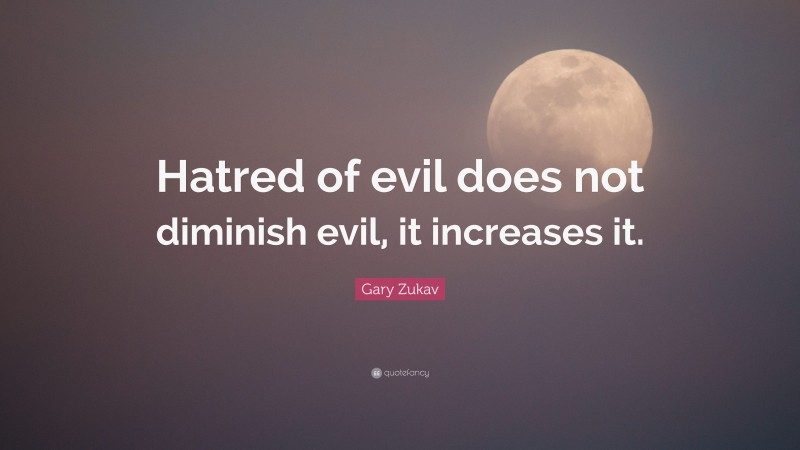 Gary Zukav Quote: “Hatred of evil does not diminish evil, it increases it.”