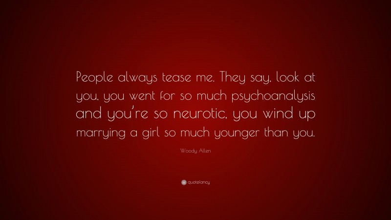 Woody Allen Quote: “People always tease me. They say, look at you, you went for so much psychoanalysis and you’re so neurotic, you wind up marrying a girl so much younger than you.”