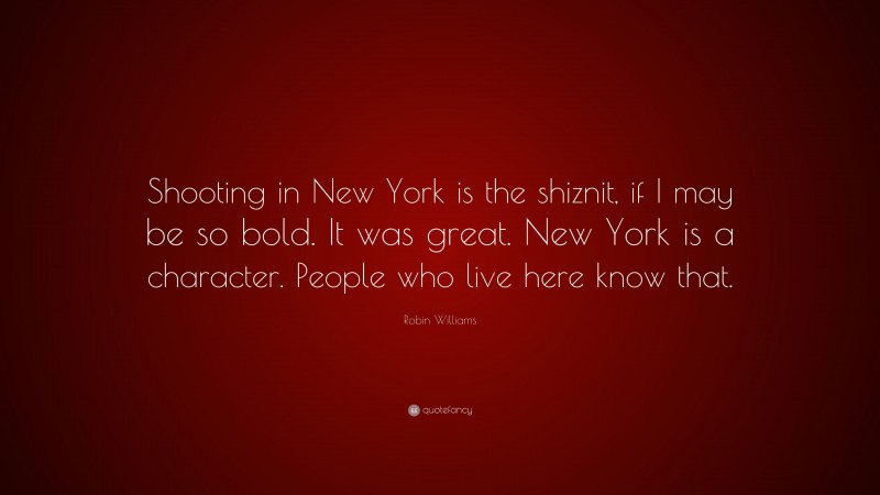 Robin Williams Quote: “Shooting in New York is the shiznit, if I may be so bold. It was great. New York is a character. People who live here know that.”