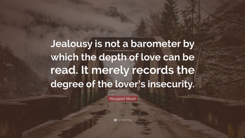 Margaret Mead Quote: “Jealousy is not a barometer by which the depth of love can be read. It merely records the degree of the lover’s insecurity.”