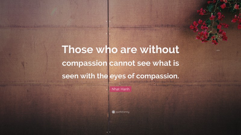 Nhat Hanh Quote: “Those who are without compassion cannot see what is seen with the eyes of compassion.”