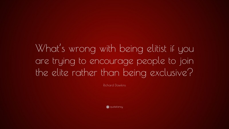 Richard Dawkins Quote: “What’s wrong with being elitist if you are trying to encourage people to join the elite rather than being exclusive?”