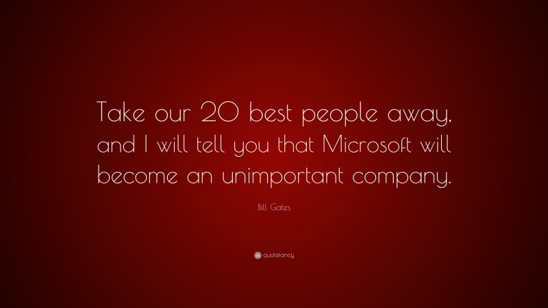 Bill Gates Quote: “Take our 20 best people away, and I will tell you that Microsoft will become an unimportant company.”