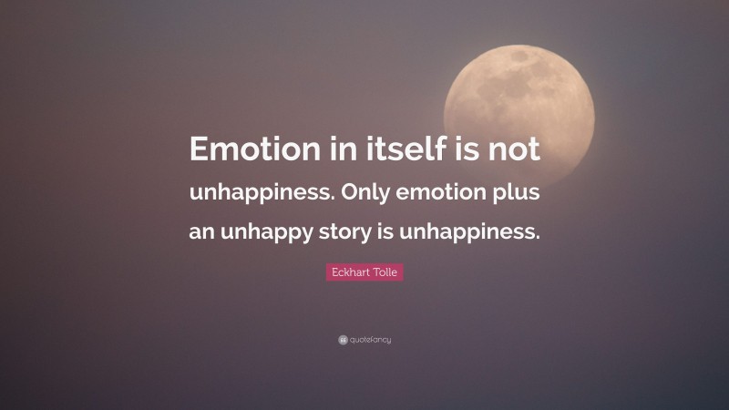 Eckhart Tolle Quote: “Emotion in itself is not unhappiness. Only emotion plus an unhappy story is unhappiness.”